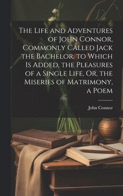 Life and Adventures of John Connor, Commonly Called Jack the Bachelor. to Which Is Added, the Pleasures of a Single Life, Or, the Miseries of Matrimony, a Poem