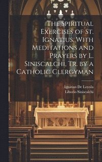 bokomslag The Spiritual Exercises of St. Ignatius, With Meditations and Prayers by L. Siniscalchi, Tr. by a Catholic Clergyman