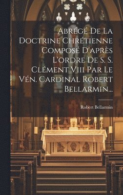 bokomslag Abrg De La Doctrine Chrtienne Compos D'aprs L'ordre De S. S. Clment Viii Par Le Vn. Cardinal Robert Bellarmin...