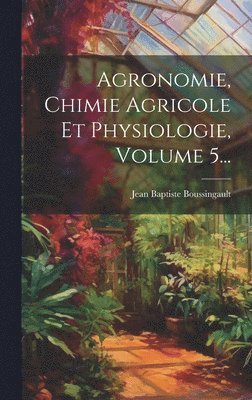 Agronomie, Chimie Agricole Et Physiologie, Volume 5... 1