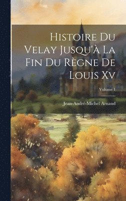Histoire Du Velay Jusqu' La Fin Du Rgne De Louis Xv; Volume 1 1