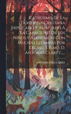 Antonius M Claret, Antonius M. Claret, ANTONIUS M.CLARET - Catecismo De La Doctrina Cristiana Explicado Y Adaptado Á La Capacidad De Los Niños, y Adornado Con Muchas Estampas Por Excmo. É Ilmo. D. Antonio Claret......, Inbunden
