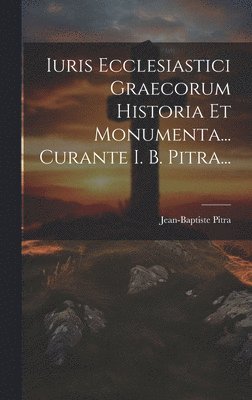 Iuris Ecclesiastici Graecorum Historia Et Monumenta... Curante I. B. Pitra... 1