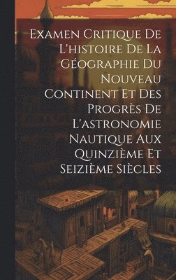 Examen Critique De L'histoire De La Gographie Du Nouveau Continent Et Des Progrs De L'astronomie Nautique Aux Quinzime Et Seizime Sicles 1