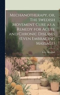 bokomslag Mechanotherapy, or, The Swedish Movement Cure as a Remedy for Acute and Chronic Diseases (even Embracing Massage) [electronic Resource]