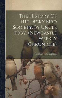 bokomslag The History Of The Dicky Bird Society, By Uncle Toby. (newcastle Weekly Chronicle)