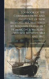 bokomslag Logbook of the Cornelius Howland (Ship) out of New Bedford, MA, Mastered by Benjamin Franklin ? Homan, on a Whaling Voyage Between 1863 and 1867.