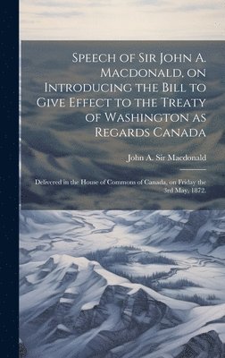 bokomslag Speech of Sir John A. Macdonald, on Introducing the Bill to Give Effect to the Treaty of Washington as Regards Canada