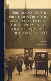 bokomslag Programme Of The Procession From The Castle To The Lists, At The Tournament, At Eglinton Castle, Aug. 28th And 29th, 1839