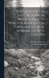 bokomslag The Quiet Of The Soul, By John De Bovilla [sic]. To Which Is Added, Cure For Scruples, By D. Schram. Ed. By H. Collins