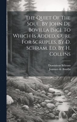 Joannes De Bonilla, Dominicus Schram, Joannes de Bonilla - Quiet Of The Soul, By John De Bovilla [sic]. To Which Is Added, Cure For Scruples, By D. Schram. Ed. By H. Collins, Inbunden