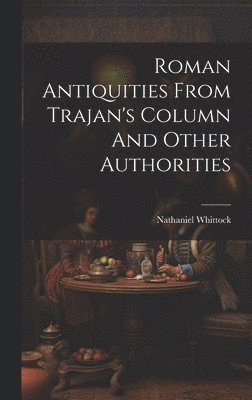 Nathaniel Whittock - Roman Antiquities From Trajan's Column And Other Authorities, Inbunden