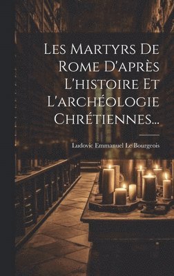 Les Martyrs De Rome D'aprs L'histoire Et L'archologie Chrtiennes... 1
