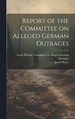 James 1838-1922 Bryce, Great Britain Committee on Alleged G - Report of the Committee on Alleged German Outrages, Inbunden