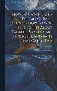 bokomslag How To Catch Bass. - The Art Of Bait-casting. - How To Win. - Fine Points About Tackle. - Shakespeare Fine Reels, And Baits That Catch Fish