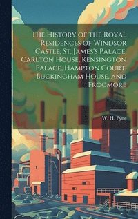 bokomslag The History of the Royal Residences of Windsor Castle, St. James's Palace, Carlton House, Kensington Palace, Hampton Court, Buckingham House, and Frogmore; 2