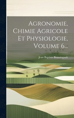 Agronomie, Chimie Agricole Et Physiologie, Volume 6... 1