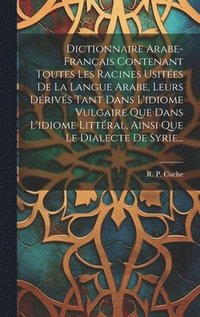 bokomslag Dictionnaire Arabe-franais Contenant Toutes Les Racines Usites De La Langue Arabe, Leurs Drivs Tant Dans L'idiome Vulgaire Que Dans L'idiome Littral, Ainsi Que Le Dialecte De Syrie...