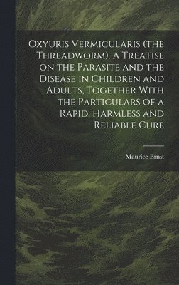 bokomslag Oxyuris Vermicularis (the Threadworm). A Treatise on the Parasite and the Disease in Children and Adults, Together With the Particulars of a Rapid, Harmless and Reliable Cure