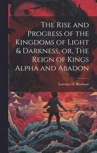 bokomslag Rise and Progress of the Kingdoms of Light & Darkness, or, The Reign of Kings Alpha and Abadon