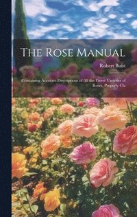 bokomslag The Rose Manual; Containing Accurate Descriptions of all the Finest Varieties of Roses, Properly Cla