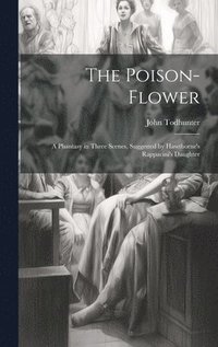 bokomslag The Poison-flower; a Phantasy in Three Scenes, Suggested by Hawthorne's Rappacini's Daughter