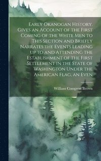 bokomslag Early Okanogan History. Gives an Account of the First Coming of the White men to This Section and Briefly Narrates the Events Leading up to and Attending the Establishment of the First Settlement in