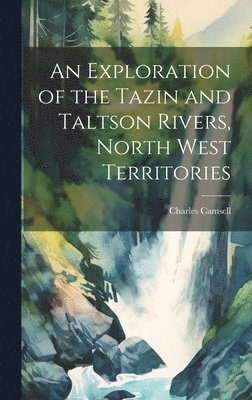 Charles Camsell - Exploration of the Tazin and Taltson Rivers, North West Territories, Inbunden