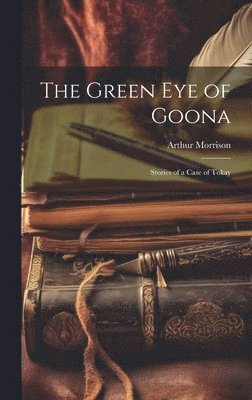 Arthur Morrison - Green Eye of Goona; Stories of a Case of Tokay, Inbunden