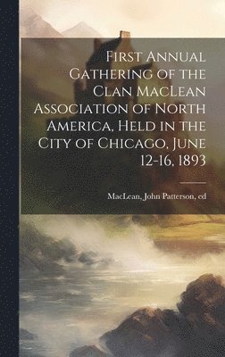 John Patterson MacLean, John Patterson Maclean - First Annual Gathering of the Clan MacLean Association of North America, Held in the City of Chicago, June 12-16, 1893, Inbunden