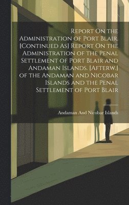 Report On the Administration of Port Blair. [Continued As] Report On the Administration of the Penal Settlement of Port Blair and Andaman Islands. [Afterw.] of the Andaman and Nicobar Islands and the 1