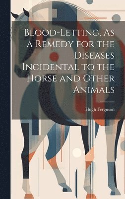 Hugh Ferguson - Blood-Letting, As a Remedy for the Diseases Incidental to the Horse and Other Animals, Inbunden