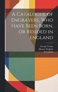 bokomslag A Catalogue of Engravers, who Have Been Born, or Resided in England
