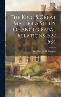 bokomslag The King S Great Matter A Study Of Anglo Papal Relations 1527 1534