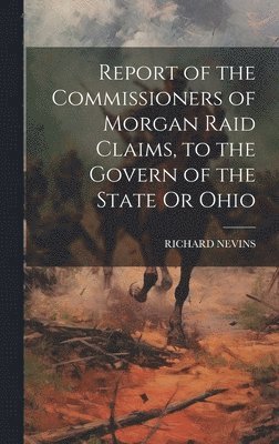 bokomslag Report of the Commissioners of Morgan Raid Claims, to the Govern of the State Or Ohio