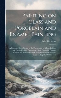 bokomslag Painting on Glass and Porcelain and Enamel Painting; a Complete Introduction to the Preparation of all the Colours and Fluxes Used for Painting on Glass, Porcelain, Enamel, Faience and Stoneware, the