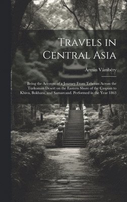 Travels in Central Asia; Being the Account of a Journey From Teheran Across the Turkoman Desert on the Eastern Shore of the Caspian to Khiva, Bokhara, and Samarcand. Performed in the Year 1863 1