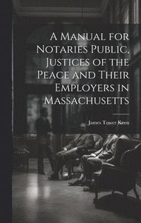 bokomslag A Manual for Notaries Public, Justices of the Peace and Their Employers in Massachusetts