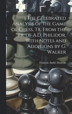 The Celebrated Analysis of the Game of Chess, Tr. From the Fr. of A.D. Philidor, With Notes and Additions by G. Walker 1