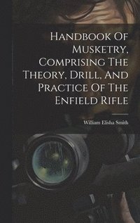 bokomslag Handbook Of Musketry, Comprising The Theory, Drill, And Practice Of The Enfield Rifle