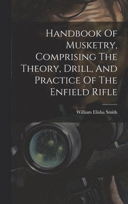 Handbook Of Musketry, Comprising The Theory, Drill, And Practice Of The Enfield Rifle 1