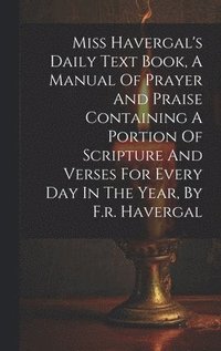bokomslag Miss Havergal's Daily Text Book, A Manual Of Prayer And Praise Containing A Portion Of Scripture And Verses For Every Day In The Year, By F.r. Havergal