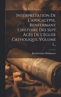 bokomslag Interprtation De L'apocalypse, Renfermant L'histoire Des Sept ges De L'glise Catholique, Volume 1...