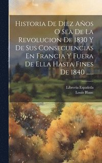 bokomslag Historia De Diez Aos O Sea De La Revolucion De 1830 Y De Sus Consecuencias En Francia Y Fuera De Ella Hasta Fines De 1840 ......