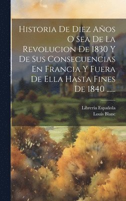 Historia De Diez Aos O Sea De La Revolucion De 1830 Y De Sus Consecuencias En Francia Y Fuera De Ella Hasta Fines De 1840 ...... 1