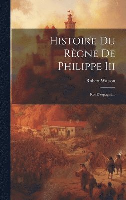 Robert Watson - Histoire Du Règne De Philippe Iii, Inbunden