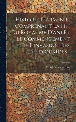 bokomslag Histoire D'arménie, Comprenant La Fin Du Royaume D'ani Et Le Commencement De L'invasion Des Seldjoukides...