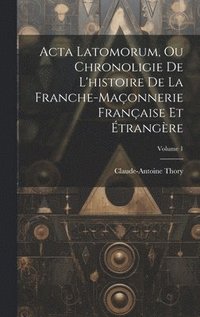 bokomslag Acta Latomorum, Ou Chronoligie De L'histoire De La Franche-maonnerie Franaise Et trangre; Volume 1