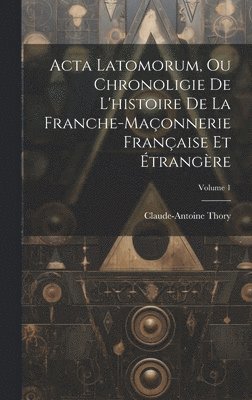 Acta Latomorum, Ou Chronoligie De L'histoire De La Franche-maonnerie Franaise Et trangre; Volume 1 1