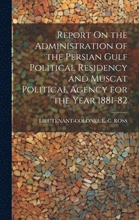 bokomslag Report On the Administration of the Persian Gulf Political Residency and Muscat Political Agency for the Year 1881-82
